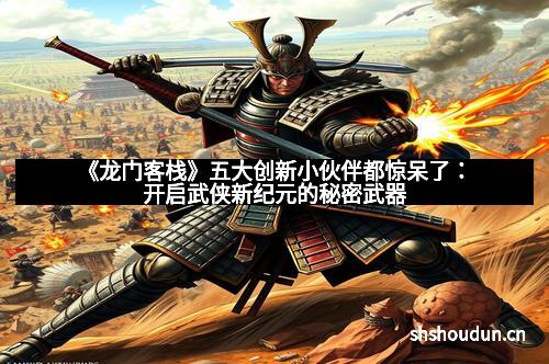 《龙门客栈》五大创新小伙伴都惊呆了:开启武侠新纪元的秘密武器